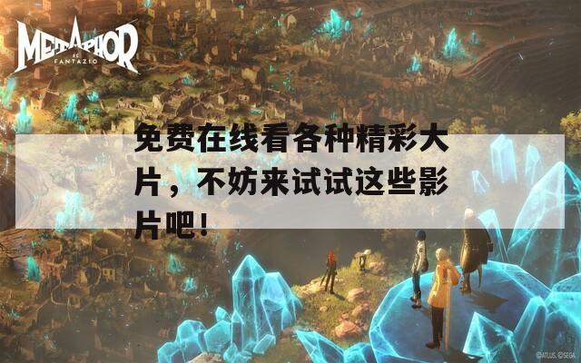 免费在线看各种精彩大片，不妨来试试这些影片吧！