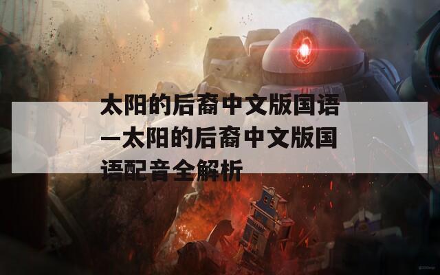 太阳的后裔中文版国语—太阳的后裔中文版国语配音全解析