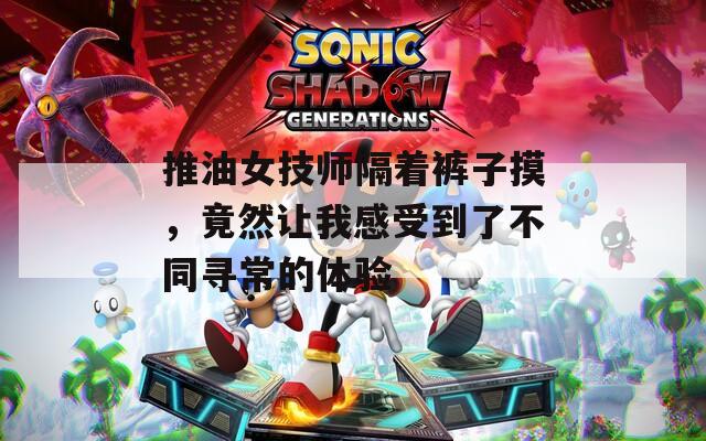推油女技师隔着裤子摸，竟然让我感受到了不同寻常的体验