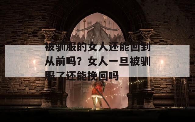 被驯服的女人还能回到从前吗？女人一旦被驯服了还能挽回吗