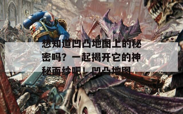 想知道凹凸地图上的秘密吗？一起揭开它的神秘面纱吧！凹凸地图