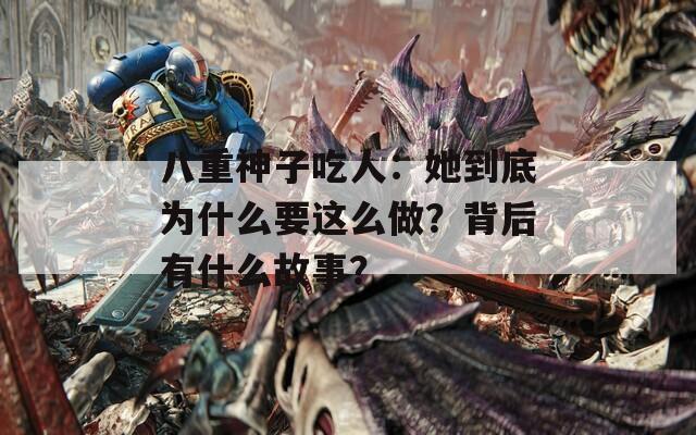 八重神子吃人：她到底为什么要这么做？背后有什么故事？