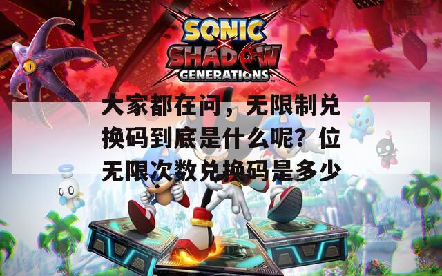 大家都在问，无限制兑换码到底是什么呢？位无限次数兑换码是多少