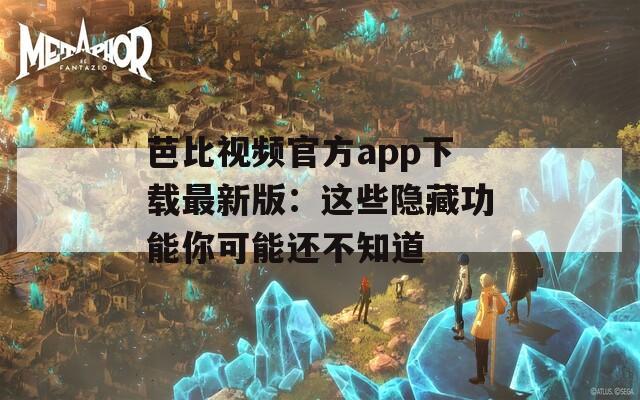 芭比视频官方app下载最新版：这些隐藏功能你可能还不知道