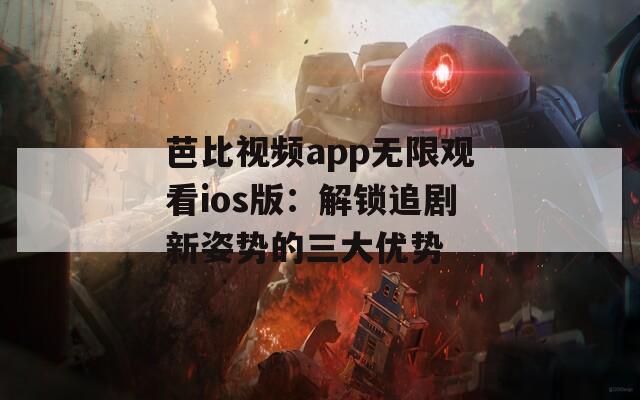 芭比视频app无限观看ios版：解锁追剧新姿势的三大优势