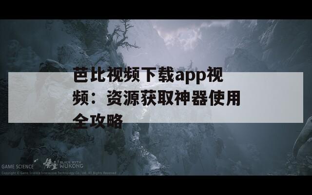 芭比视频下载app视频：资源获取神器使用全攻略