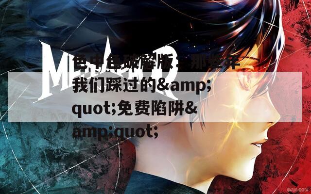 色中色破解版：那些年我们踩过的&quot;免费陷阱&quot;
