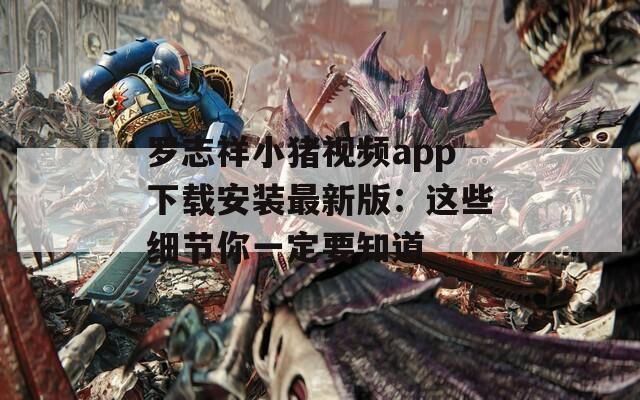 罗志祥小猪视频app下载安装最新版：这些细节你一定要知道