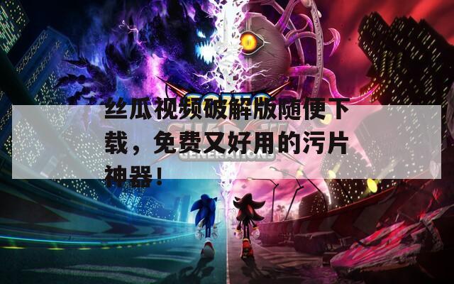 丝瓜视频破解版随便下载，免费又好用的污片神器！