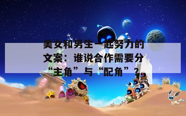 美女和男生一起努力的文案：谁说合作需要分“主角”与“配角”？