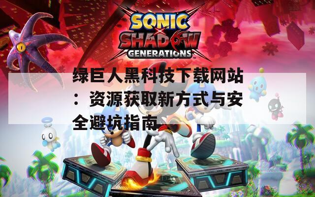 绿巨人黑科技下载网站：资源获取新方式与安全避坑指南