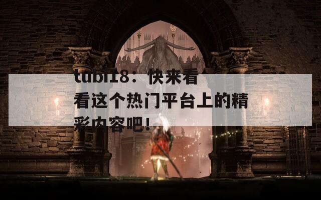 tubi18：快来看看这个热门平台上的精彩内容吧！
