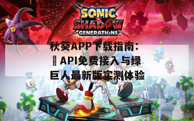 秋葵APP下载指南：汅API免费接入与绿巨人最新版实测体验