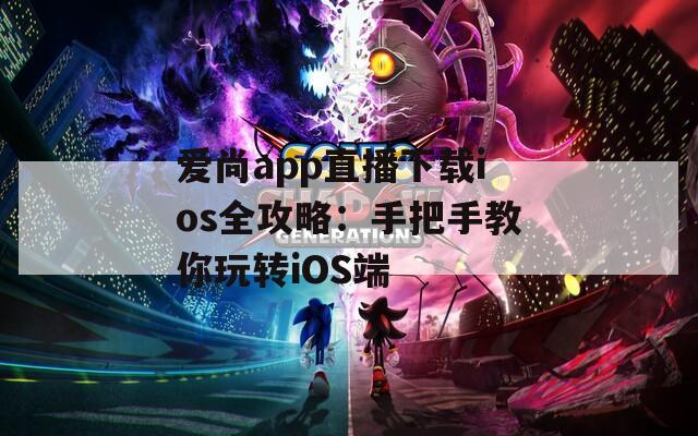 爱尚app直播下载ios全攻略：手把手教你玩转iOS端