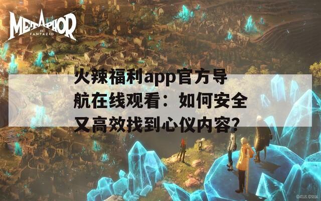 火辣福利app官方导航在线观看：如何安全又高效找到心仪内容？