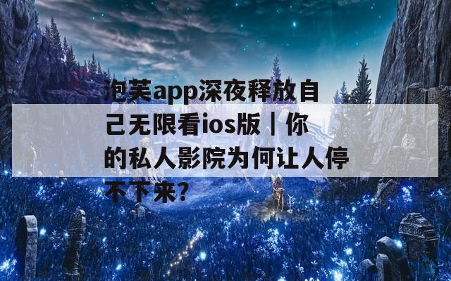 泡芙app深夜释放自己无限看ios版｜你的私人影院为何让人停不下来？