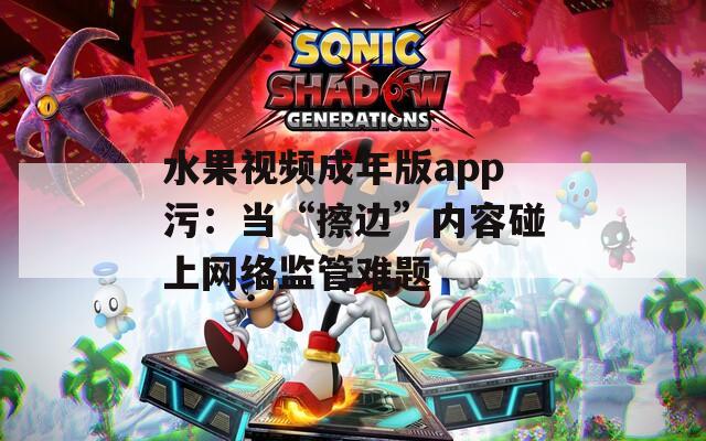 水果视频成年版app污：当“擦边”内容碰上网络监管难题