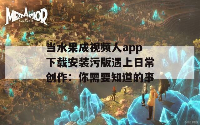 当水果成视频人app下载安装污版遇上日常创作：你需要知道的事