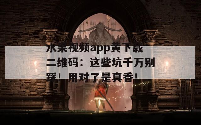 水果视频app黄下载二维码：这些坑千万别踩！用对了是真香！