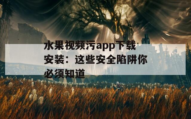 水果视频污app下载安装：这些安全陷阱你必须知道