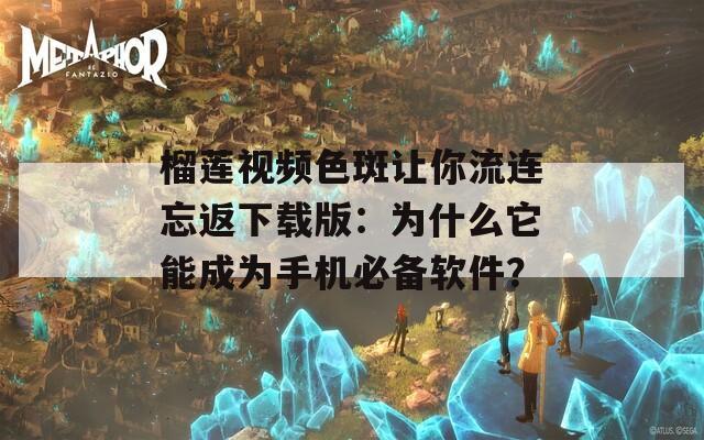 榴莲视频色斑让你流连忘返下载版：为什么它能成为手机必备软件？