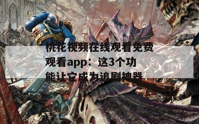 桃花视频在线观看免费观看app：这3个功能让它成为追剧神器