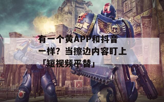 有一个黄APP和抖音一样？当擦边内容盯上「短视频平替」