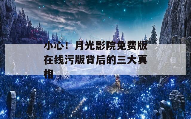 小心！月光影院免费版在线污版背后的三大真相