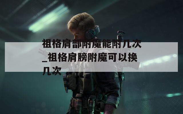祖格肩部附魔能附几次_祖格肩膀附魔可以换几次