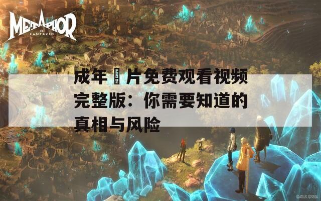 成年奭片免费观看视频完整版：你需要知道的真相与风险