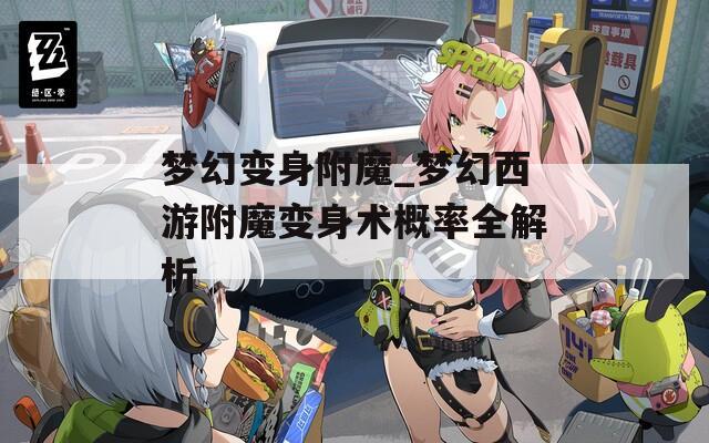 梦幻变身附魔_梦幻西游附魔变身术概率全解析