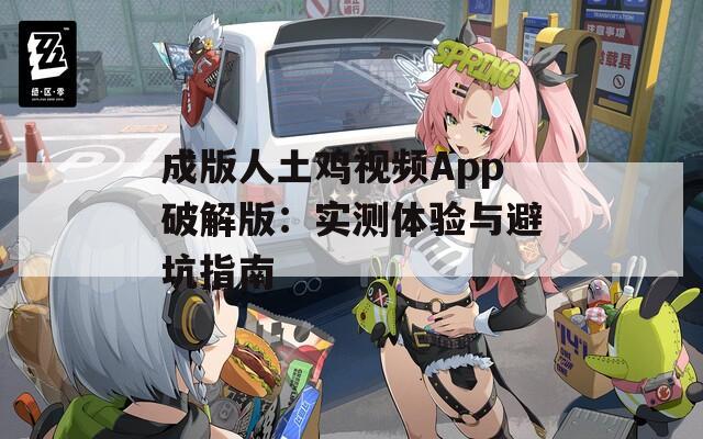 成版人土鸡视频App破解版：实测体验与避坑指南