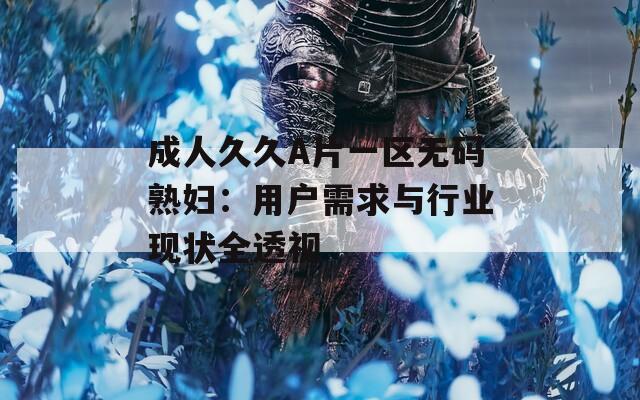 成人久久A片一区无码熟妇：用户需求与行业现状全透视