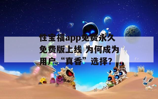 性宝福app免费永久免费版上线 为何成为用户“真香”选择？