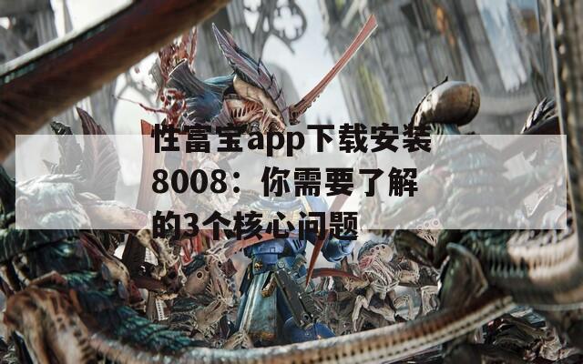 性富宝app下载安装8008：你需要了解的3个核心问题