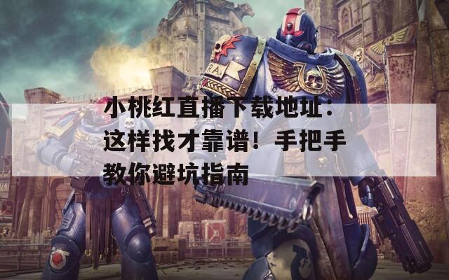 小桃红直播下载地址：这样找才靠谱！手把手教你避坑指南