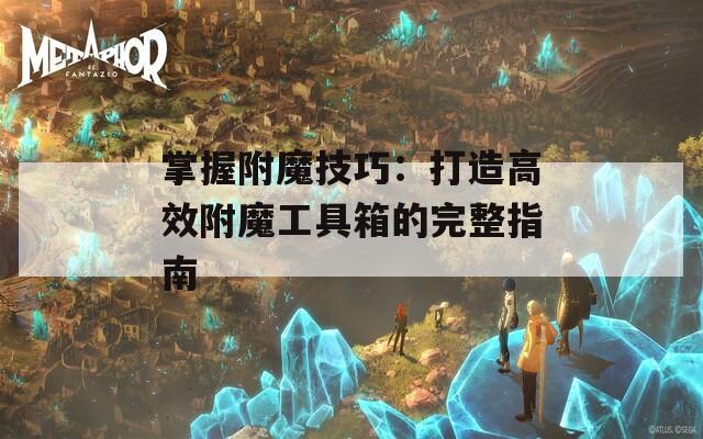 掌握附魔技巧：打造高效附魔工具箱的完整指南