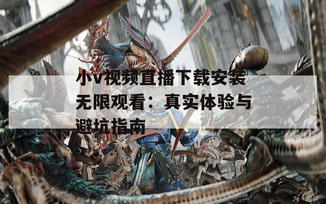小v视频直播下载安装无限观看：真实体验与避坑指南