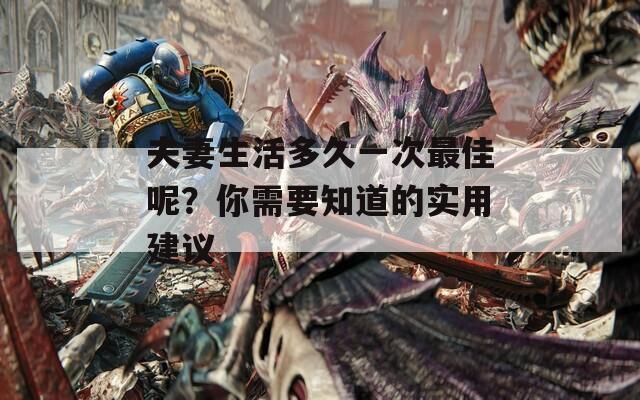夫妻生活多久一次最佳呢？你需要知道的实用建议