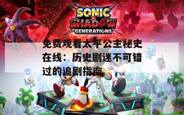 免费观看太平公主秘史在线：历史剧迷不可错过的追剧指南