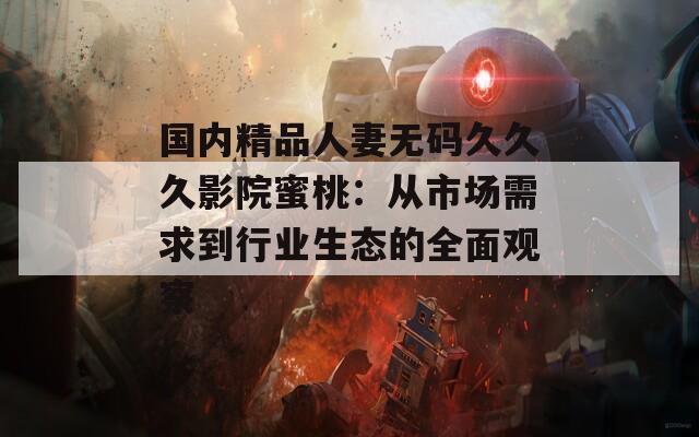 国内精品人妻无码久久久影院蜜桃：从市场需求到行业生态的全面观察