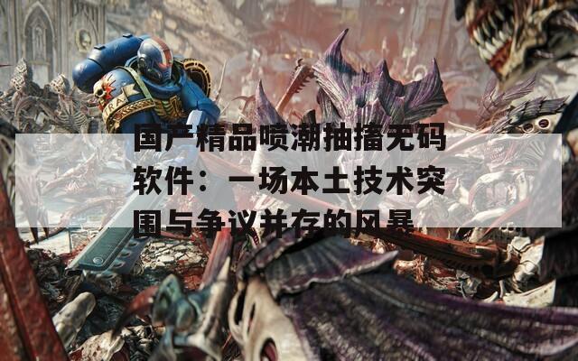 国产精品喷潮抽搐无码软件：一场本土技术突围与争议并存的风暴