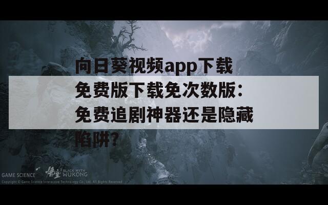 向日葵视频app下载免费版下载免次数版：免费追剧神器还是隐藏陷阱？