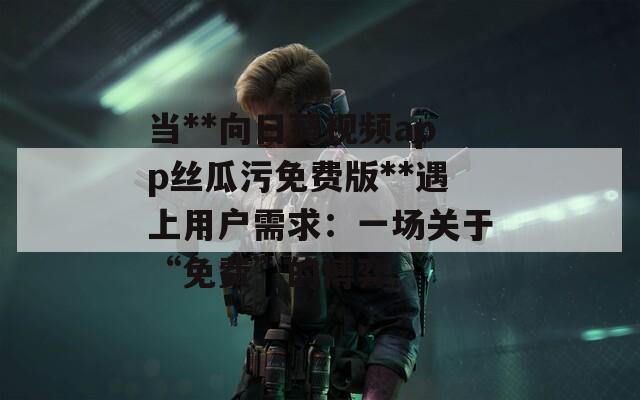 当**向日葵视频app丝瓜污免费版**遇上用户需求：一场关于“免费”的博弈