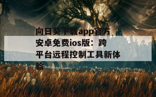 向日葵下载app官方安卓免费ios版：跨平台远程控制工具新体验