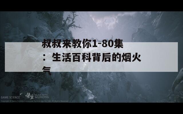 叔叔来教你1-80集：生活百科背后的烟火气