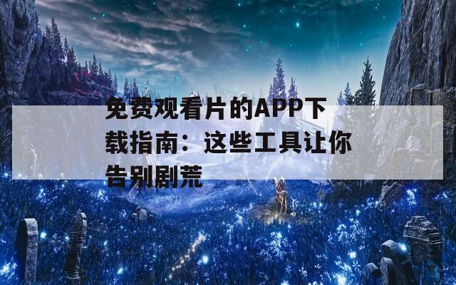 免费观看片的APP下载指南：这些工具让你告别剧荒