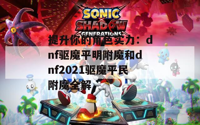 提升你的角色实力：dnf驱魔平明附魔和dnf2021驱魔平民附魔全解
