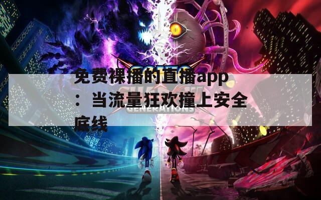 免费裸播的直播app：当流量狂欢撞上安全底线