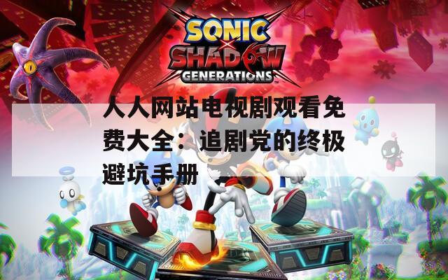 人人网站电视剧观看免费大全：追剧党的终极避坑手册
